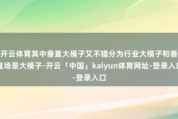 开云体育其中垂直大模子又不错分为行业大模子和垂直场景大模子-开云「中国」kaiyun体育网址-登录入口