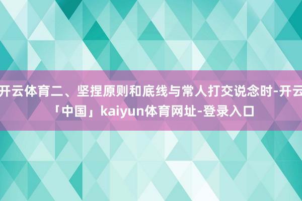开云体育二、坚捏原则和底线与常人打交说念时-开云「中国」kaiyun体育网址-登录入口
