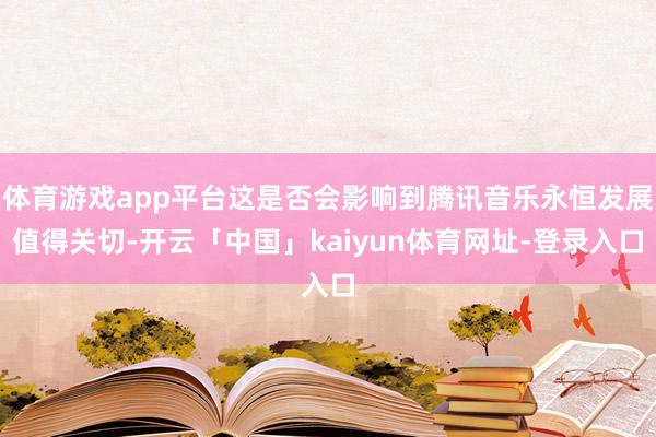 体育游戏app平台这是否会影响到腾讯音乐永恒发展值得关切-开云「中国」kaiyun体育网址-登录入口