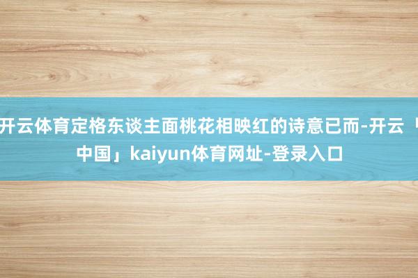 开云体育定格东谈主面桃花相映红的诗意已而-开云「中国」kaiyun体育网址-登录入口