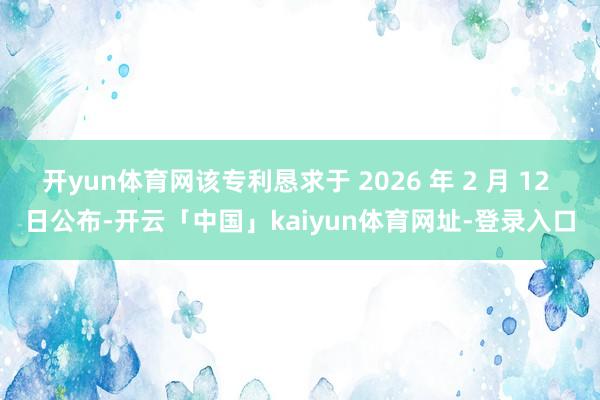 开yun体育网该专利恳求于 2026 年 2 月 12 日公布-开云「中国」kaiyun体育网址-登录入口