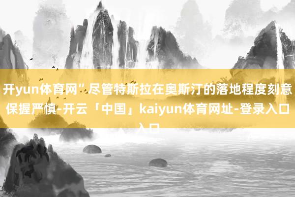 开yun体育网”尽管特斯拉在奥斯汀的落地程度刻意保握严慎-开云「中国」kaiyun体育网址-登录入口