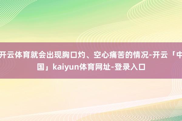 开云体育就会出现胸口灼、空心痛苦的情况-开云「中国」kaiyun体育网址-登录入口