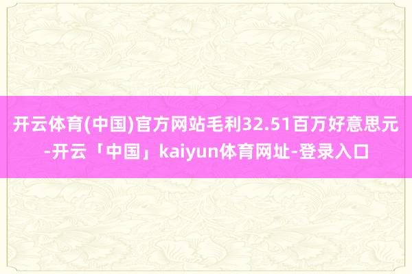 开云体育(中国)官方网站毛利32.51百万好意思元-开云「中国」kaiyun体育网址-登录入口