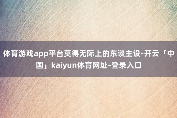 体育游戏app平台莫得无际上的东谈主设-开云「中国」kaiyun体育网址-登录入口