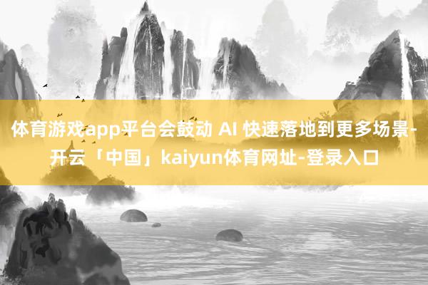 体育游戏app平台会鼓动 AI 快速落地到更多场景-开云「中国」kaiyun体育网址-登录入口