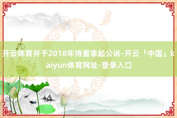 开云体育并于2018年持重拿起公诉-开云「中国」kaiyun体育网址-登录入口