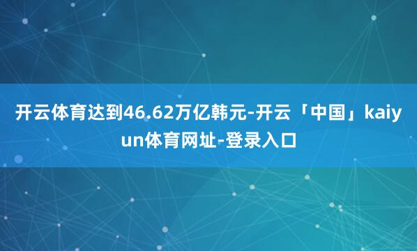 开云体育达到46.62万亿韩元-开云「中国」kaiyun体育网址-登录入口