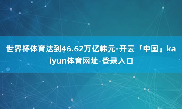 世界杯体育达到46.62万亿韩元-开云「中国」kaiyun体育网址-登录入口