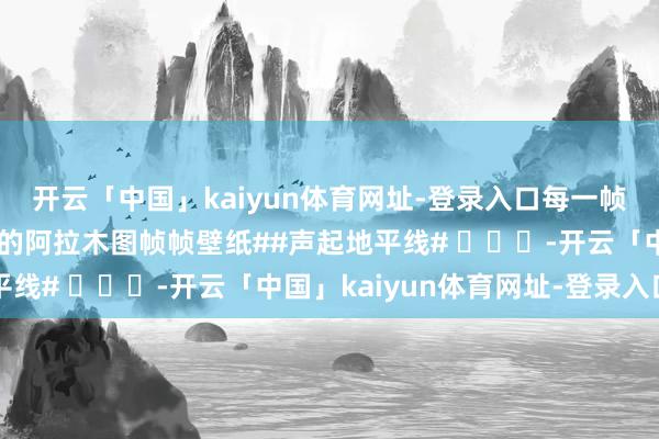 开云「中国」kaiyun体育网址-登录入口每一帧同心动#声起地平线拍的阿拉木图帧帧壁纸##声起地平线# ​​​-开云「中国」kaiyun体育网址-登录入口