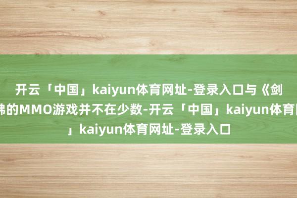开云「中国」kaiyun体育网址-登录入口与《剑网3》题材访佛的MMO游戏并不在少数-开云「中国」kaiyun体育网址-登录入口