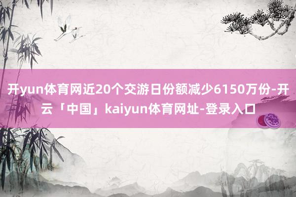 开yun体育网近20个交游日份额减少6150万份-开云「中国」kaiyun体育网址-登录入口