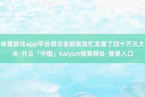 体育游戏app平台相沿金额就连忙龙套了四十万元大关-开云「中国」kaiyun体育网址-登录入口