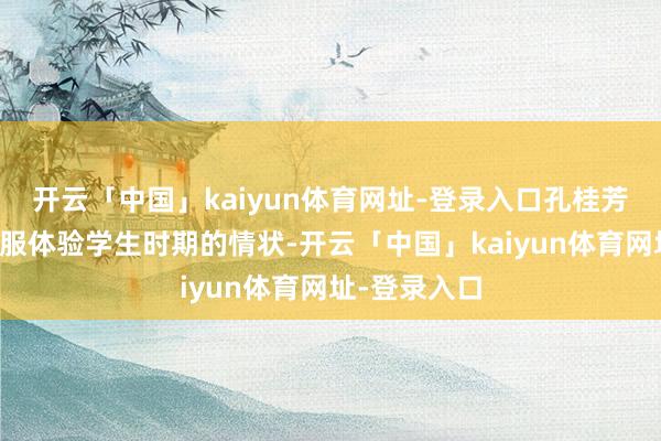 开云「中国」kaiyun体育网址-登录入口孔桂芳可以换上慑服体验学生时期的情状-开云「中国」kaiyun体育网址-登录入口