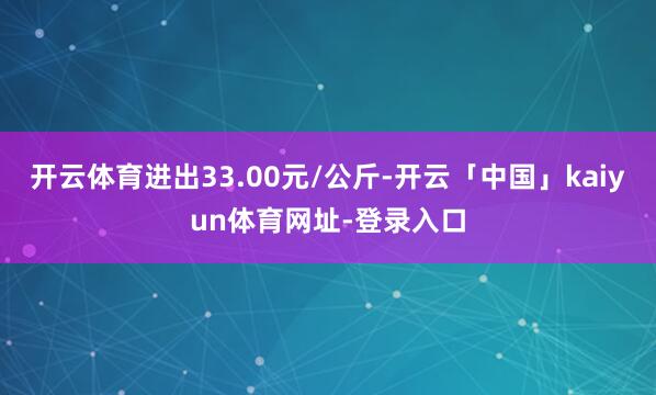 开云体育进出33.00元/公斤-开云「中国」kaiyun体育网址-登录入口