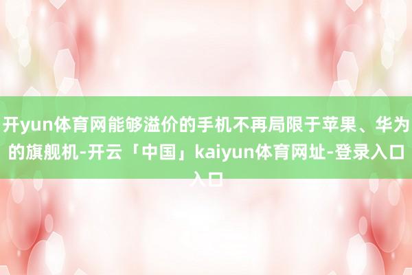 开yun体育网能够溢价的手机不再局限于苹果、华为的旗舰机-开云「中国」kaiyun体育网址-登录入口