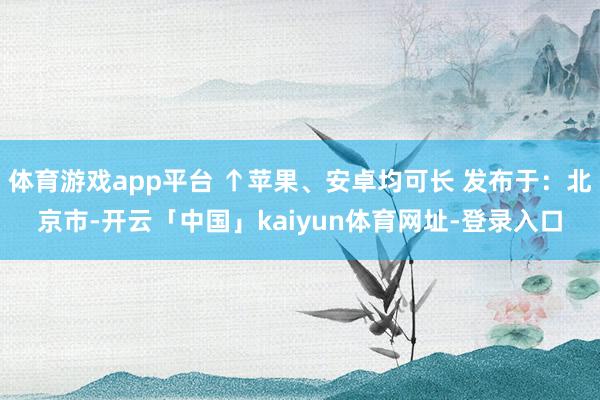 体育游戏app平台 ↑苹果、安卓均可长 发布于：北京市-开云「中国」kaiyun体育网址-登录入口