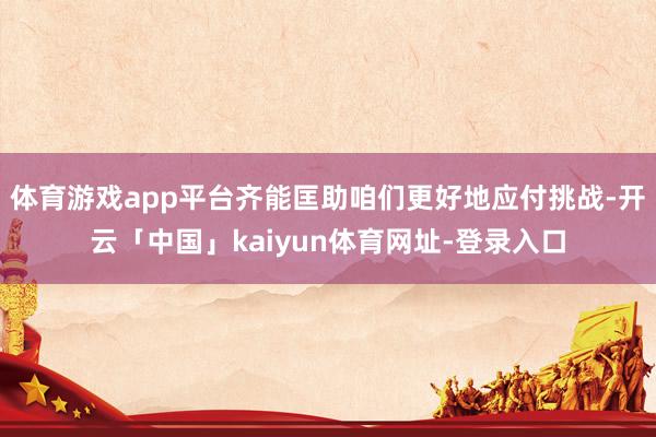 体育游戏app平台齐能匡助咱们更好地应付挑战-开云「中国」kaiyun体育网址-登录入口