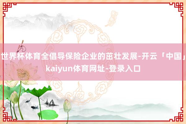 世界杯体育全倡导保险企业的茁壮发展-开云「中国」kaiyun体育网址-登录入口