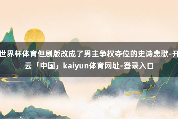 世界杯体育但剧版改成了男主争权夺位的史诗悲歌-开云「中国」kaiyun体育网址-登录入口
