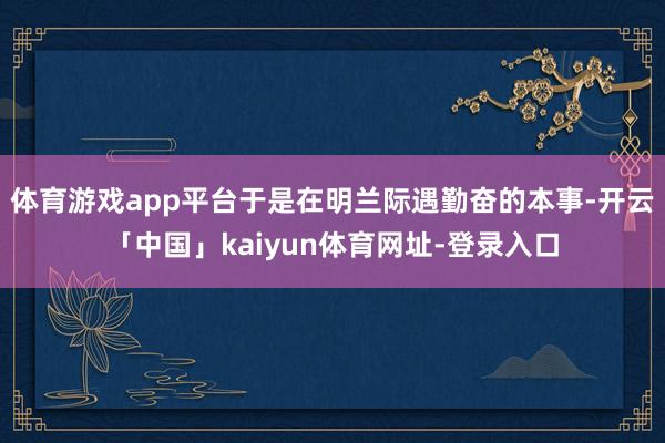 体育游戏app平台于是在明兰际遇勤奋的本事-开云「中国」kaiyun体育网址-登录入口