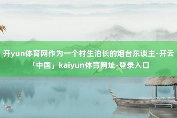 开yun体育网作为一个村生泊长的烟台东谈主-开云「中国」kaiyun体育网址-登录入口