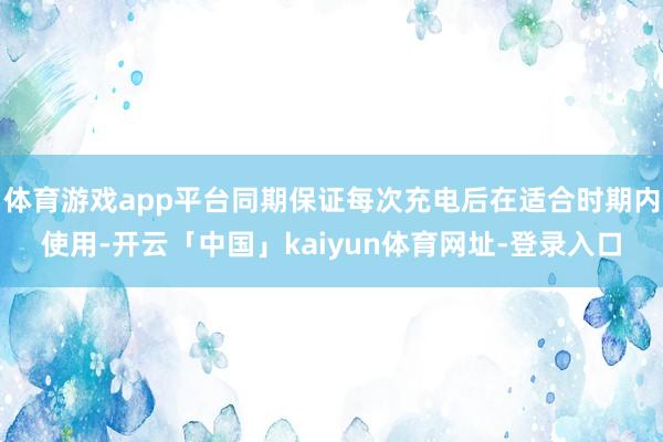 体育游戏app平台同期保证每次充电后在适合时期内使用-开云「中国」kaiyun体育网址-登录入口