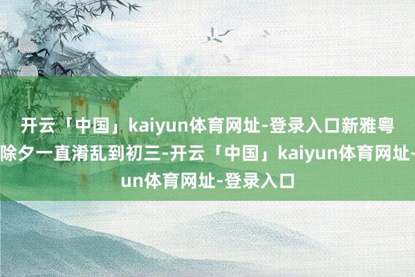 开云「中国」kaiyun体育网址-登录入口新雅粤菜馆从小除夕一直淆乱到初三-开云「中国」kaiyun体育网址-登录入口