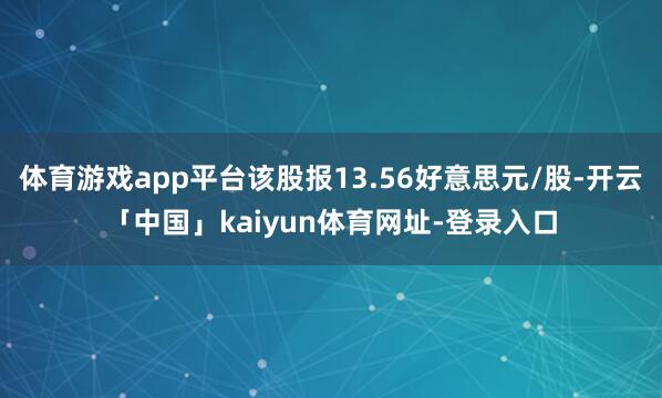 体育游戏app平台该股报13.56好意思元/股-开云「中国」kaiyun体育网址-登录入口