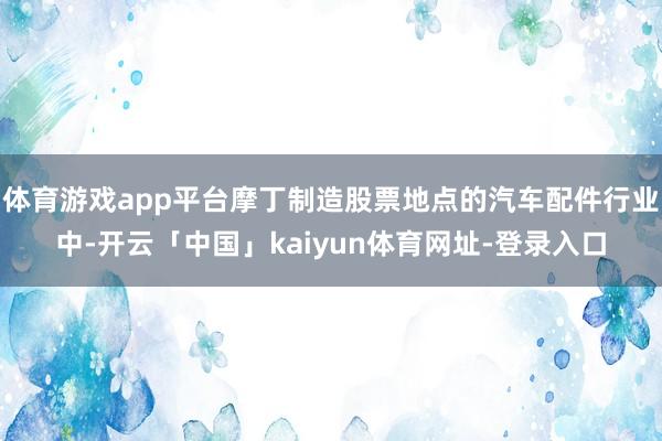 体育游戏app平台摩丁制造股票地点的汽车配件行业中-开云「中国」kaiyun体育网址-登录入口