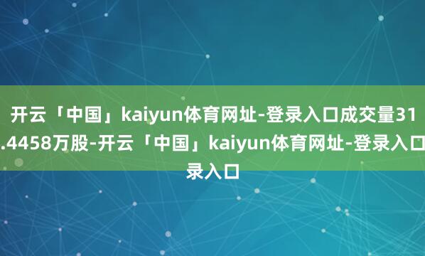 开云「中国」kaiyun体育网址-登录入口成交量31.4458万股-开云「中国」kaiyun体育网址-登录入口