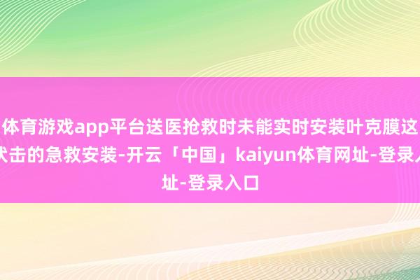 体育游戏app平台送医抢救时未能实时安装叶克膜这一伏击的急救安装-开云「中国」kaiyun体育网址-登录入口
