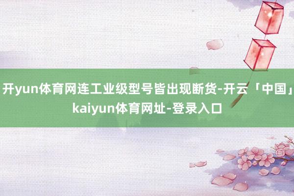 开yun体育网连工业级型号皆出现断货-开云「中国」kaiyun体育网址-登录入口