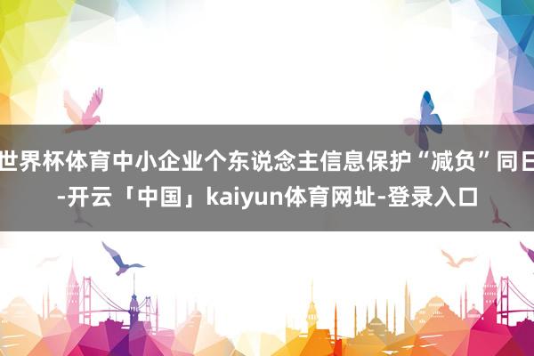 世界杯体育中小企业个东说念主信息保护“减负”同日-开云「中国」kaiyun体育网址-登录入口