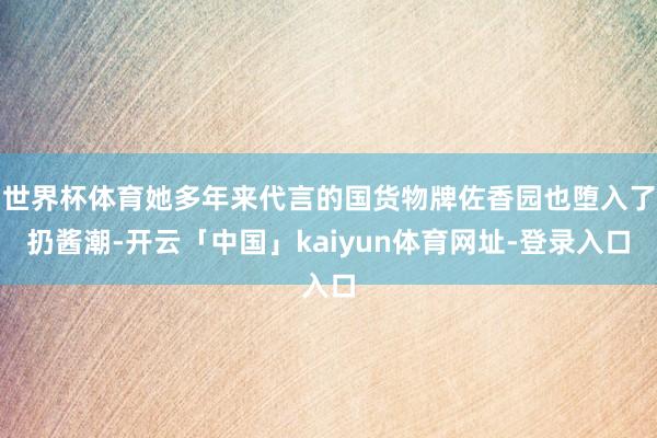世界杯体育她多年来代言的国货物牌佐香园也堕入了扔酱潮-开云「中国」kaiyun体育网址-登录入口