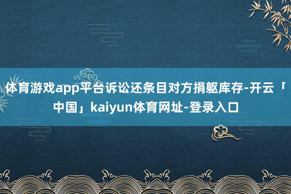 体育游戏app平台诉讼还条目对方捐躯库存-开云「中国」kaiyun体育网址-登录入口