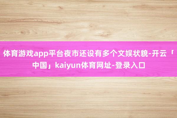 体育游戏app平台夜市还设有多个文娱状貌-开云「中国」kaiyun体育网址-登录入口