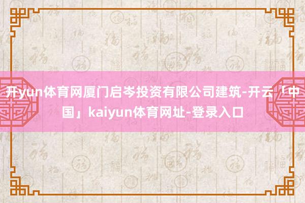 开yun体育网厦门启岑投资有限公司建筑-开云「中国」kaiyun体育网址-登录入口