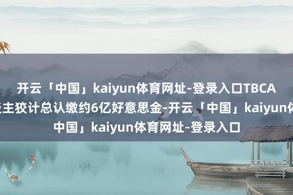 开云「中国」kaiyun体育网址-登录入口TBCA基金举座合鼓励谈主狡计总认缴约6亿好意思金-开云「中国」kaiyun体育网址-登录入口