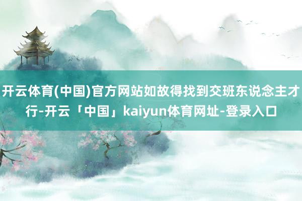 开云体育(中国)官方网站如故得找到交班东说念主才行-开云「中国」kaiyun体育网址-登录入口