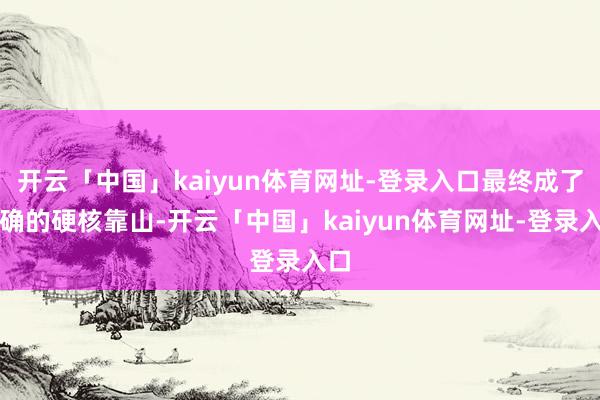 开云「中国」kaiyun体育网址-登录入口最终成了的确的硬核靠山-开云「中国」kaiyun体育网址-登录入口