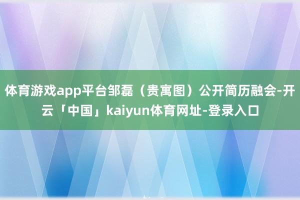 体育游戏app平台邹磊（贵寓图）公开简历融会-开云「中国」kaiyun体育网址-登录入口