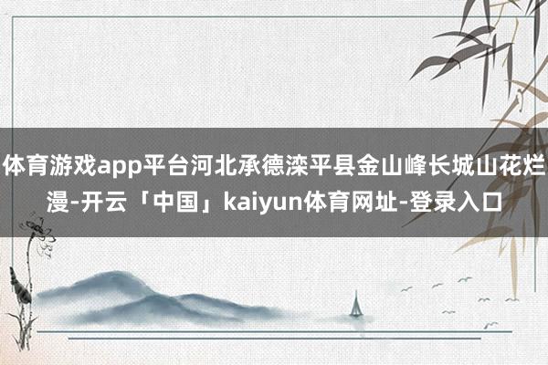 体育游戏app平台河北承德滦平县金山峰长城山花烂漫-开云「中国」kaiyun体育网址-登录入口