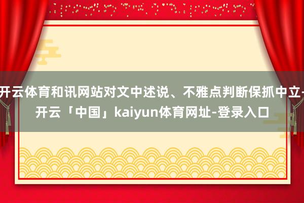 开云体育和讯网站对文中述说、不雅点判断保抓中立-开云「中国」kaiyun体育网址-登录入口