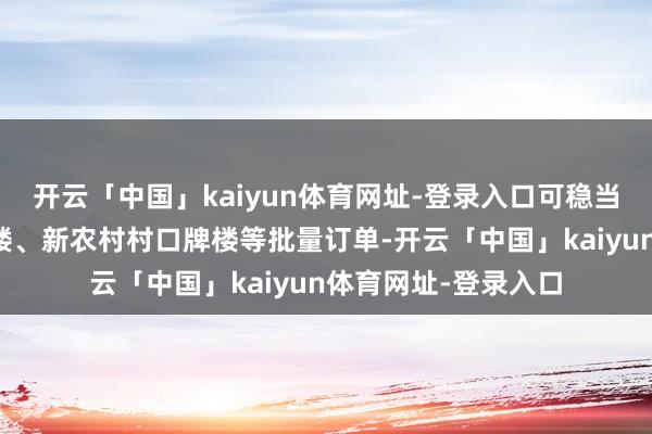 开云「中国」kaiyun体育网址-登录入口可稳当连结大型景区石牌楼、新农村村口牌楼等批量订单-开云「中国」kaiyun体育网址-登录入口