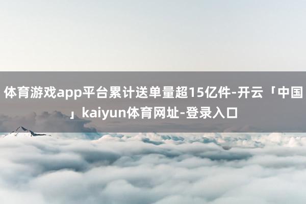 体育游戏app平台累计送单量超15亿件-开云「中国」kaiyun体育网址-登录入口