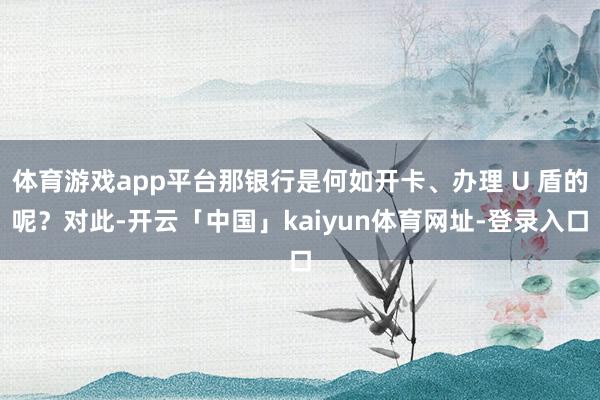 体育游戏app平台那银行是何如开卡、办理 U 盾的呢？对此-开云「中国」kaiyun体育网址-登录入口