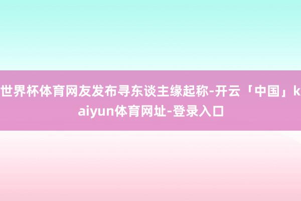 世界杯体育网友发布寻东谈主缘起称-开云「中国」kaiyun体育网址-登录入口