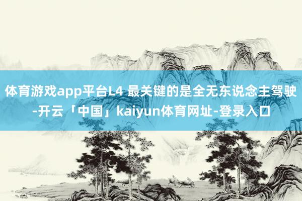 体育游戏app平台L4 最关键的是全无东说念主驾驶-开云「中国」kaiyun体育网址-登录入口