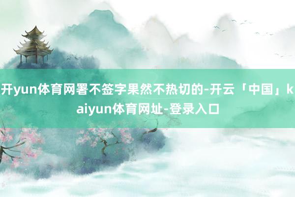 开yun体育网署不签字果然不热切的-开云「中国」kaiyun体育网址-登录入口